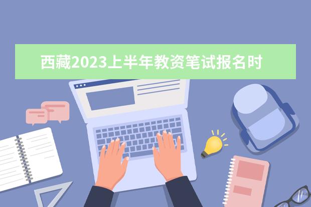 西藏2023上半年教资笔试报名时间及考试时间什么时候