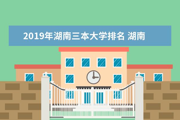 2019年湖南三本大学排名 湖南最好的三本院校有哪些