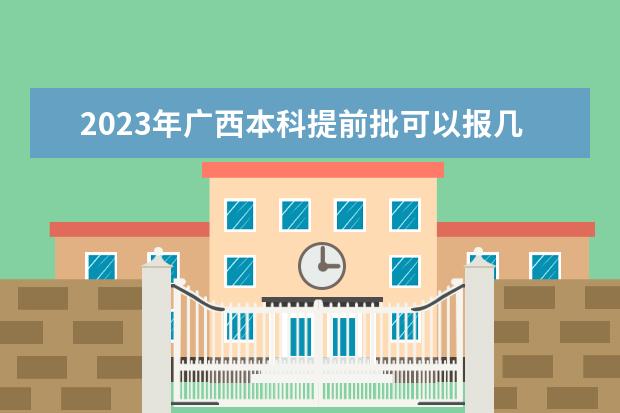 2023年广西本科提前批可以报几个学校 能填多少个志愿