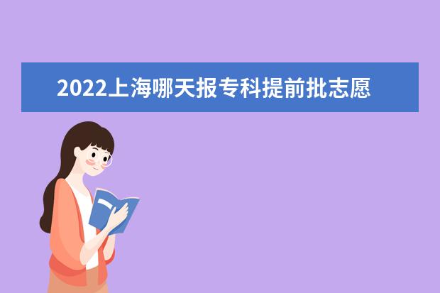 2022上海哪天报专科提前批志愿 上海报志愿时间