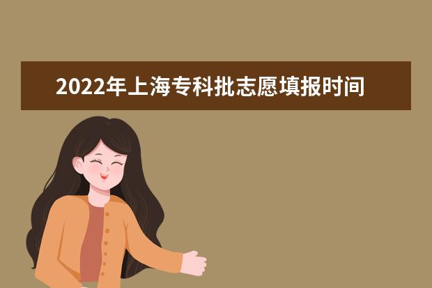 2022年上海专科批志愿填报时间 什么时候填报志愿