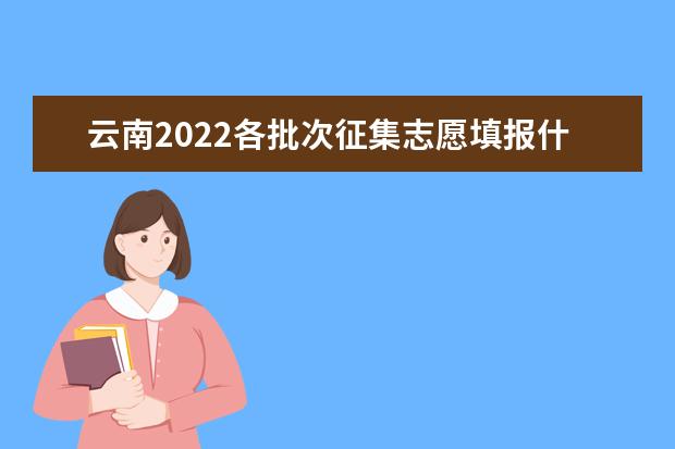 云南2022各批次征集志愿填报什么时候 志愿填报截止日期