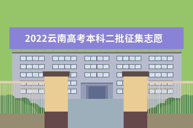 2022云南高考本科二批征集志愿填报截止日期是什么时候