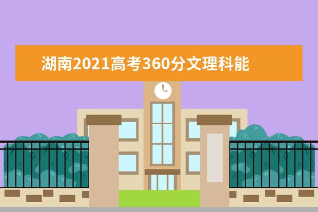 湖南2021高考360分文理科能上什么大学