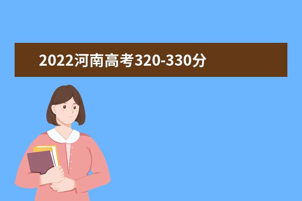 2022河南高考320-330分能报什么大学 文理科推荐什么学校