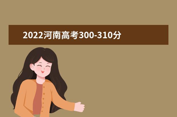 2022河南高考300-310分能报什么大学 文理科推荐什么学校