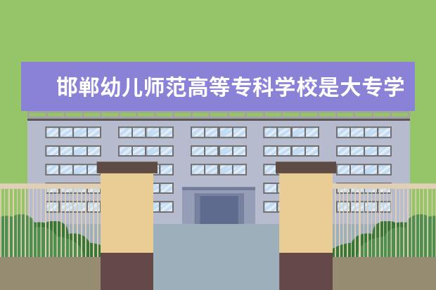 邯郸幼儿师范高等专科学校是大专学校还是本科学校 王牌专业是什么