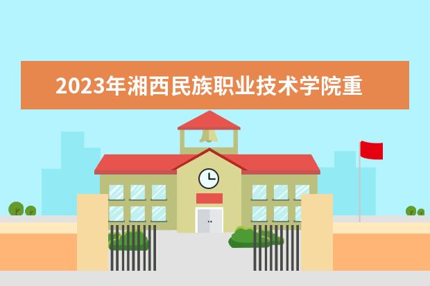 2023年湘西民族职业技术学院重点专业排名(优势王牌专业整理)