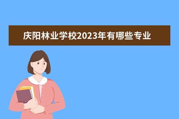 庆阳林业学校2023年有哪些专业
