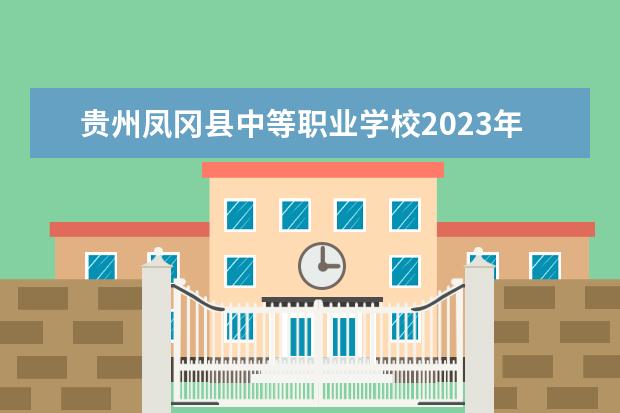 贵州凤冈县中等职业学校2023年招生简章