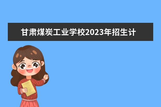 甘肃煤炭工业学校2023年招生计划