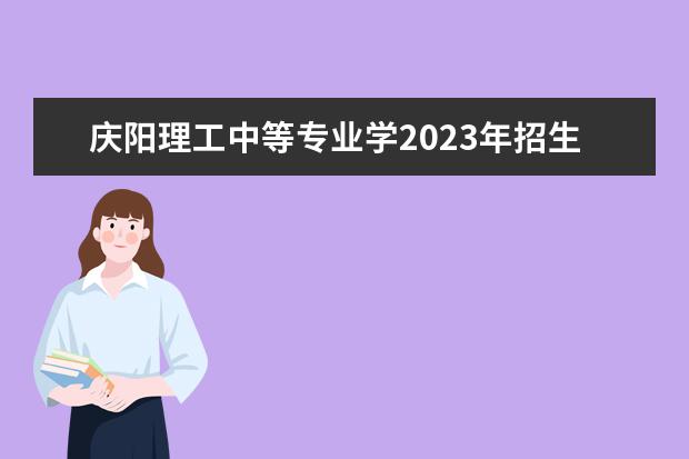 庆阳理工中等专业学2023年招生计划
