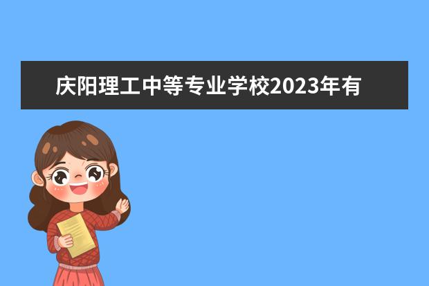 庆阳理工中等专业学校2023年有哪些专业