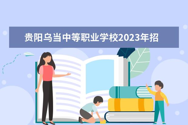 贵阳乌当中等职业学校2023年招生简章