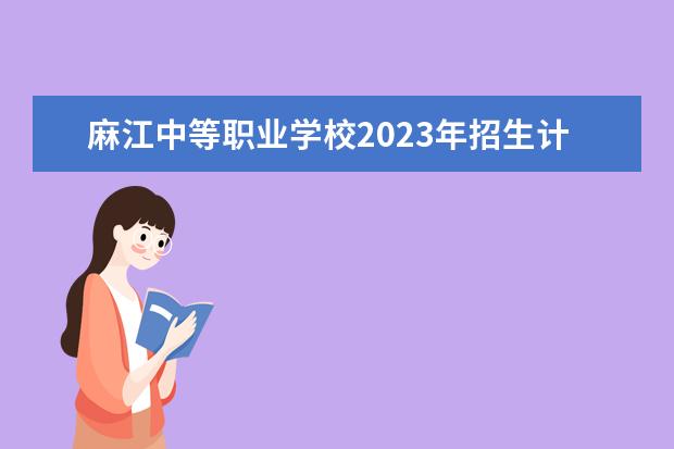 麻江中等职业学校2023年招生计划