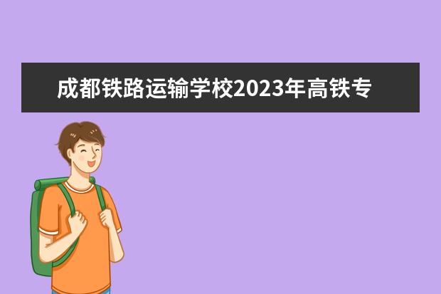 成都铁路运输学校2023年高铁专业招生简章