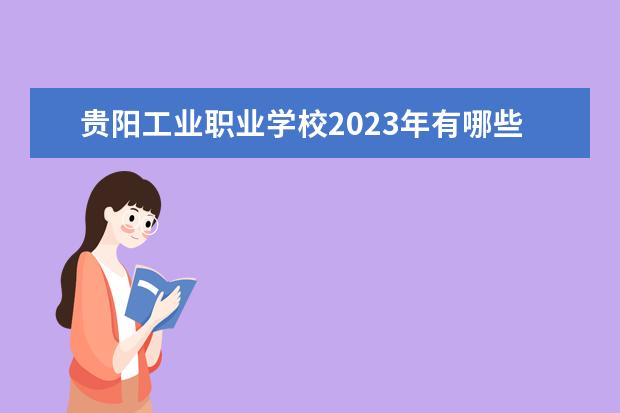 贵阳工业职业学校2023年有哪些专业