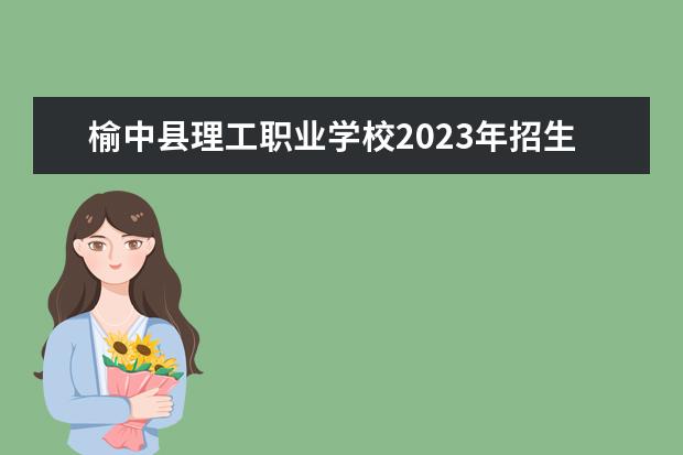 榆中县理工职业学校2023年招生计划