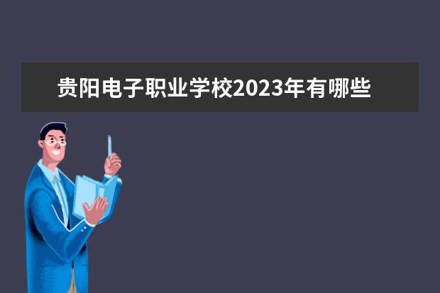 贵阳电子职业学校2023年有哪些招生专业