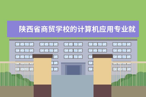 陕西省商贸学校的计算机应用专业就业前景