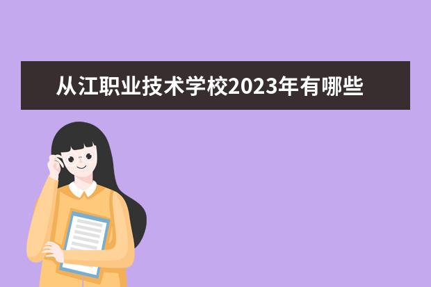 从江职业技术学校2023年有哪些招生专业