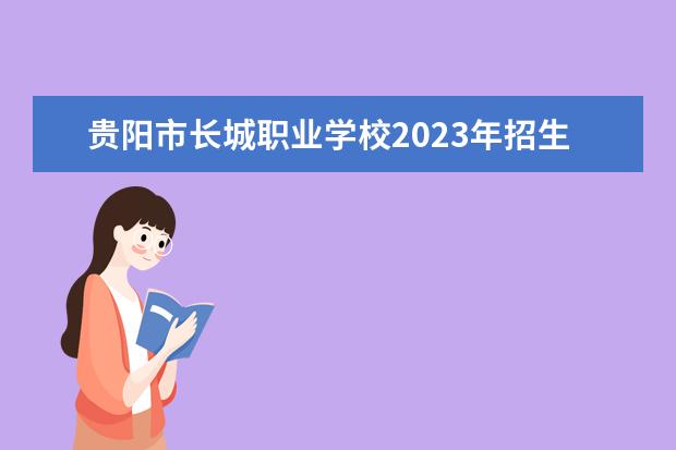 贵阳市长城职业学校2023年招生简章