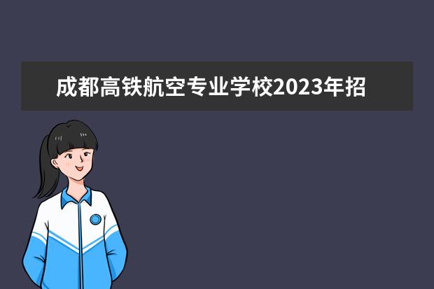 成都高铁航空专业学校2023年招生简介