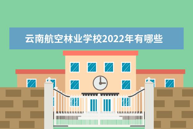 云南航空林业学校2022年有哪些专业
