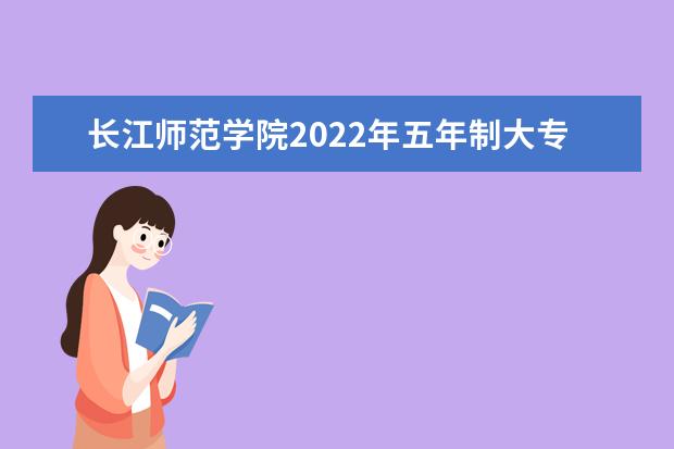 长江师范学院2022年五年制大专招生要求