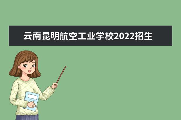 云南昆明航空工业学校2022招生简章