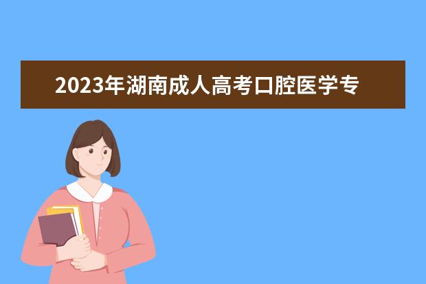 2023年湖南成人高考口腔医学专业可报考哪些大学