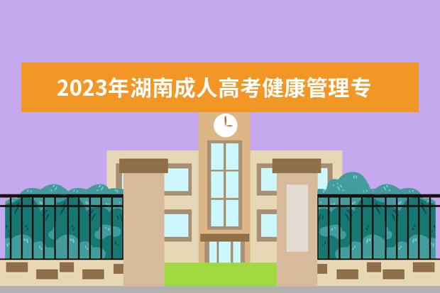 2023年湖南成人高考健康管理专业可报考哪些大学