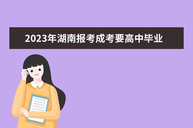 2023年湖南报考成考要高中毕业证吗？