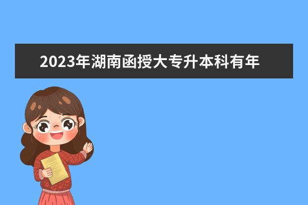 2023年湖南函授大专升本科有年龄上限吗？