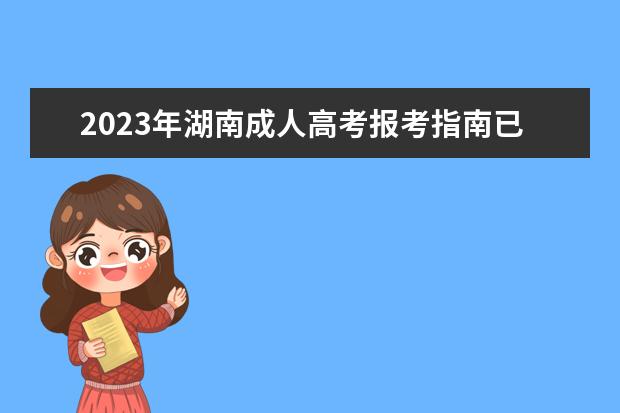 2023年湖南成人高考报考指南已出炉，赶紧来看！
