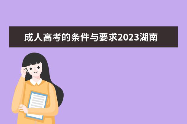成人高考的条件与要求2023湖南(湖南2021成人高考考试时间)