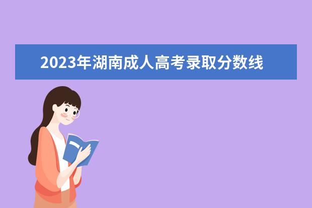 2023年湖南成人高考录取分数线正式公布(湖南成人高考分数线2020年)