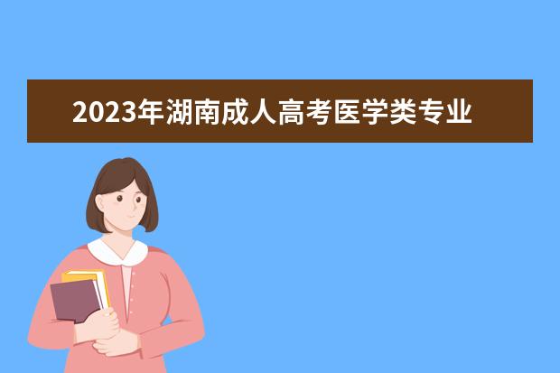 2023年湖南成人高考医学类专业报名条件正式公布(湖南医科大学成人高考)
