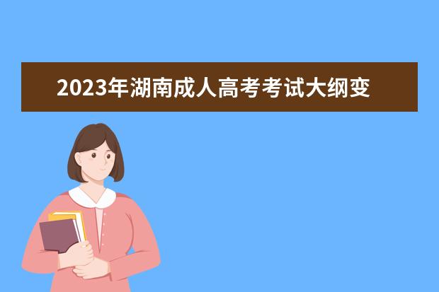2023年湖南成人高考考试大纲变化(2021年湖南成人高考答案)
