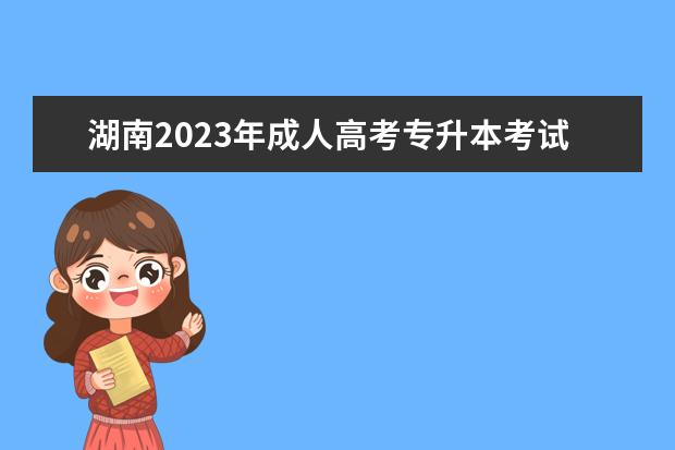湖南2023年成人高考专升本考试注意事项(湖南成人专升本考试时间2021)