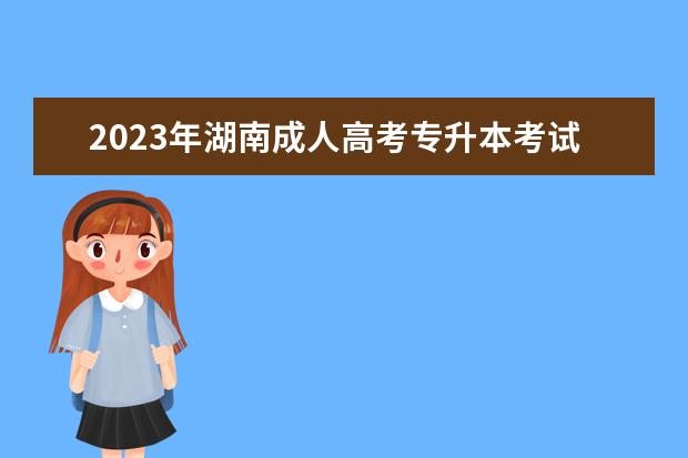 2023年湖南成人高考专升本考试科目有哪些？(2020年成考专升本湖南新政策)