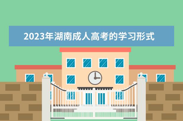 2023年湖南成人高考的学习形式有哪些(2020年湖南成人高考)