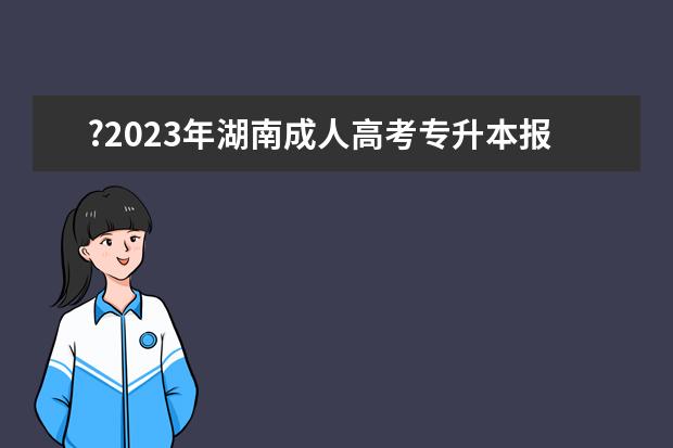 ?2023年湖南成人高考专升本报名需要哪些材料？