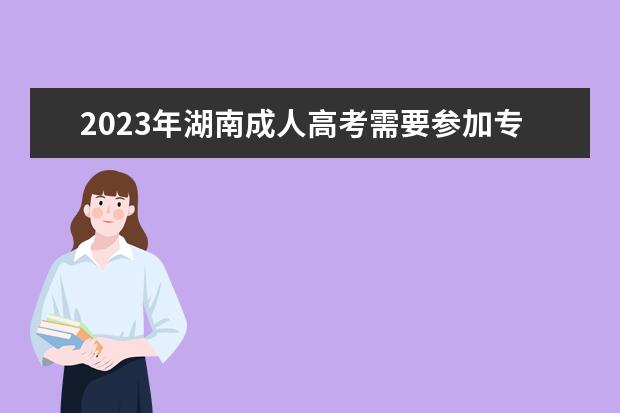 2023年湖南成人高考需要参加专业课考试么？