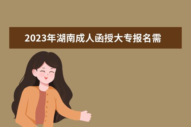 2023年湖南成人函授大专报名需要毕业证吗？(湖南成考条件)