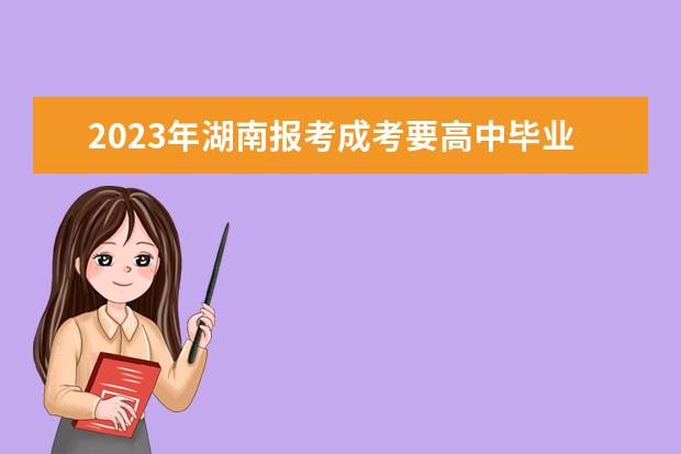 2023年湖南报考成考要高中毕业证吗？(2021年河南成考需要高中毕业证吗)