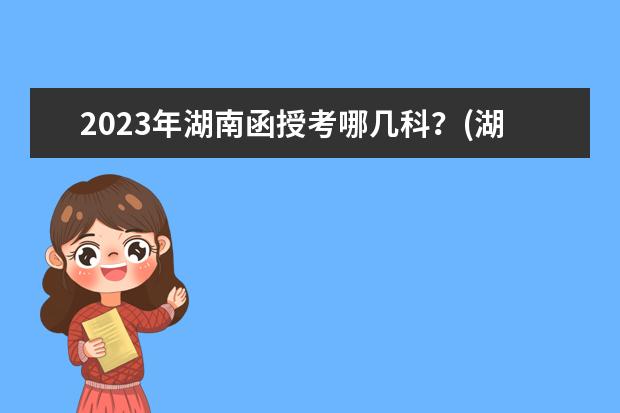 2023年湖南函授考哪几科？(湖南省专四考试时间2021年)