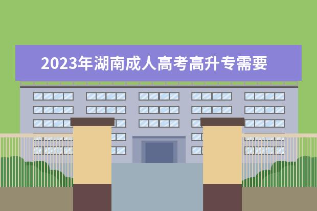 2023年湖南成人高考高升专需要什么材料？(湖南高升专成人高考多少)
