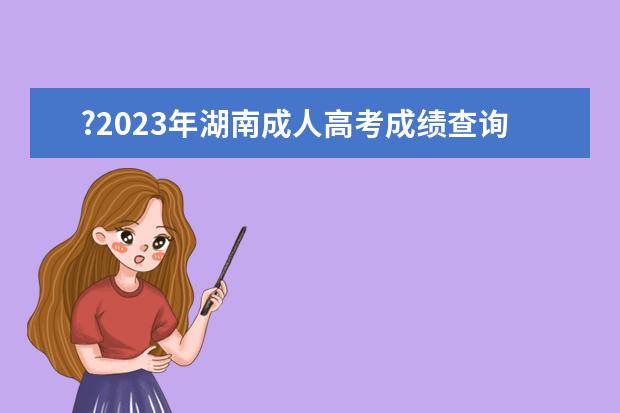 ?2023年湖南成人高考成绩查询时间：11月30日之后