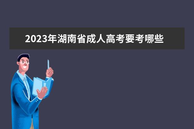 2023年湖南省成人高考要考哪些科目？